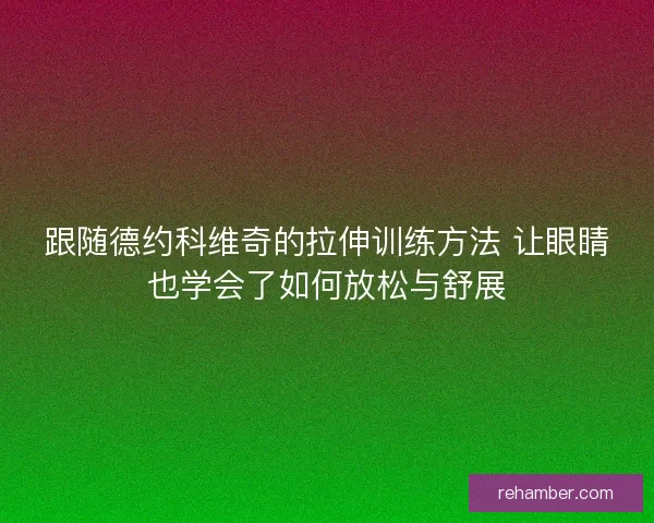 跟随德约科维奇的拉伸训练方法 让眼睛也学会了如何放松与舒展