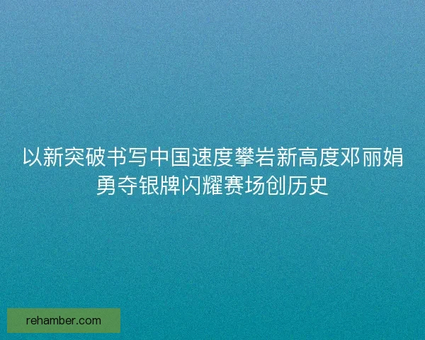 以新突破书写中国速度攀岩新高度邓丽娟勇夺银牌闪耀赛场创历史