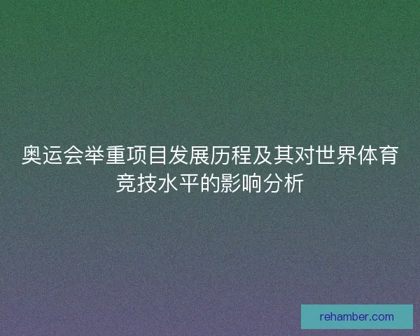 奥运会举重项目发展历程及其对世界体育竞技水平的影响分析
