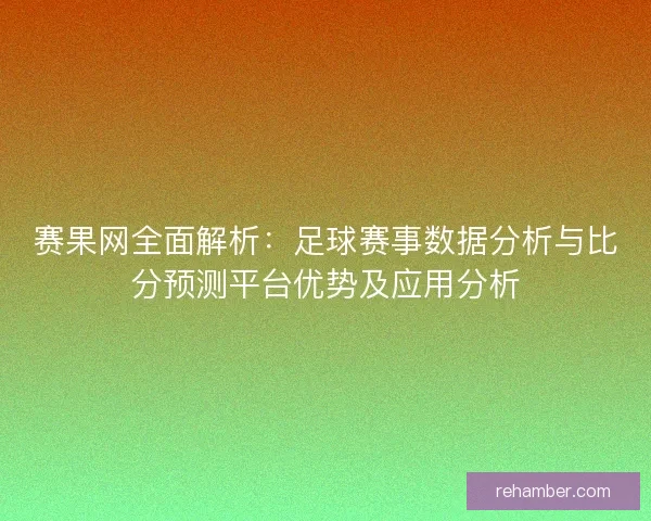 赛果网全面解析：足球赛事数据分析与比分预测平台优势及应用分析