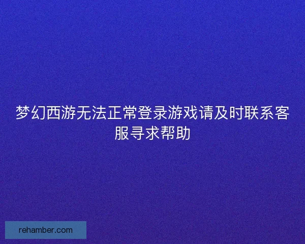 梦幻西游无法正常登录游戏请及时联系客服寻求帮助
