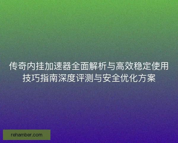 传奇内挂加速器全面解析与高效稳定使用技巧指南深度评测与安全优化方案
