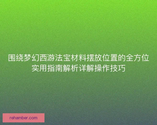 围绕梦幻西游法宝材料摆放位置的全方位实用指南解析详解操作技巧