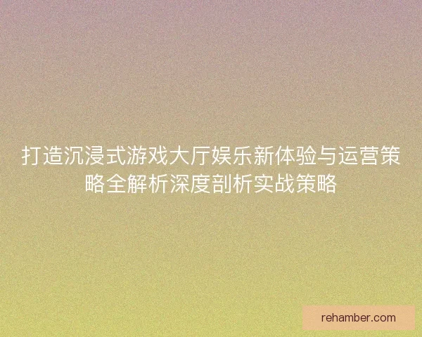 打造沉浸式游戏大厅娱乐新体验与运营策略全解析深度剖析实战策略