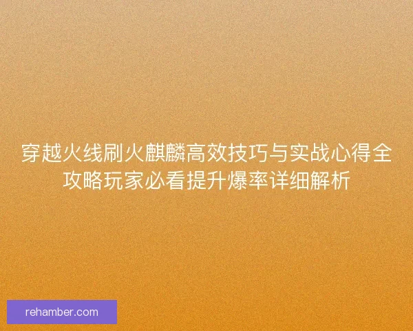 穿越火线刷火麒麟高效技巧与实战心得全攻略玩家必看提升爆率详细解析
