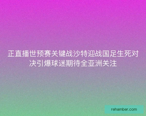 正直播世预赛关键战沙特迎战国足生死对决引爆球迷期待全亚洲关注