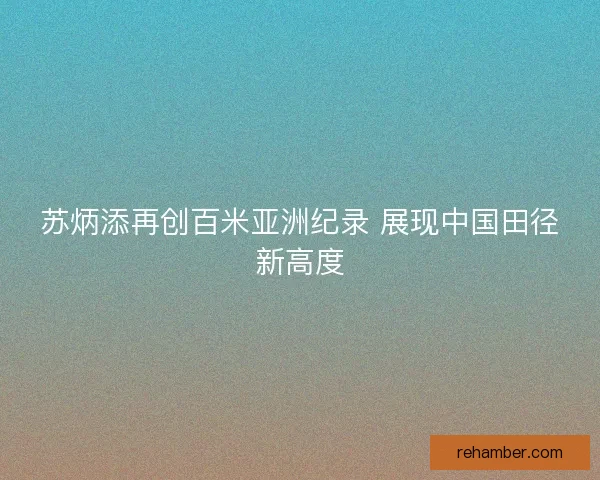 苏炳添再创百米亚洲纪录 展现中国田径新高度
