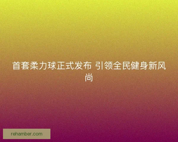 首套柔力球正式发布 引领全民健身新风尚