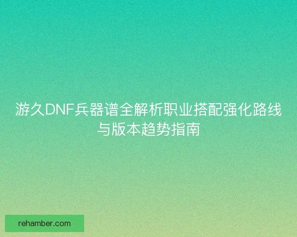 游久DNF兵器谱全解析职业搭配强化路线与版本趋势指南