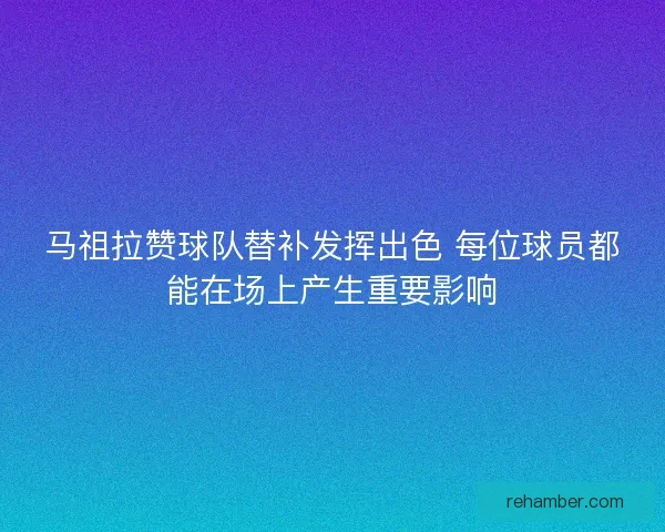 马祖拉赞球队替补发挥出色 每位球员都能在场上产生重要影响