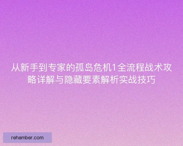 从新手到专家的孤岛危机1全流程战术攻略详解与隐藏要素解析实战技巧