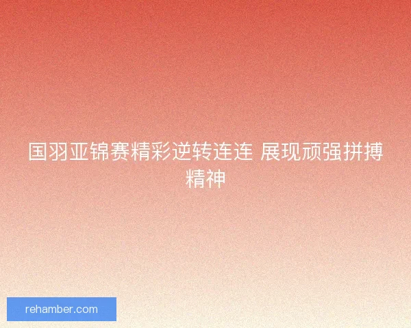 国羽亚锦赛精彩逆转连连 展现顽强拼搏精神