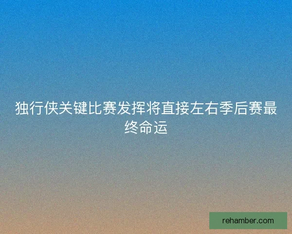 独行侠关键比赛发挥将直接左右季后赛最终命运