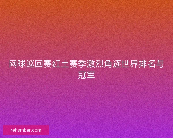 网球巡回赛红土赛季激烈角逐世界排名与冠军