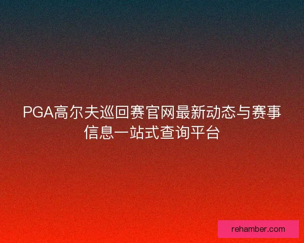 PGA高尔夫巡回赛官网最新动态与赛事信息一站式查询平台