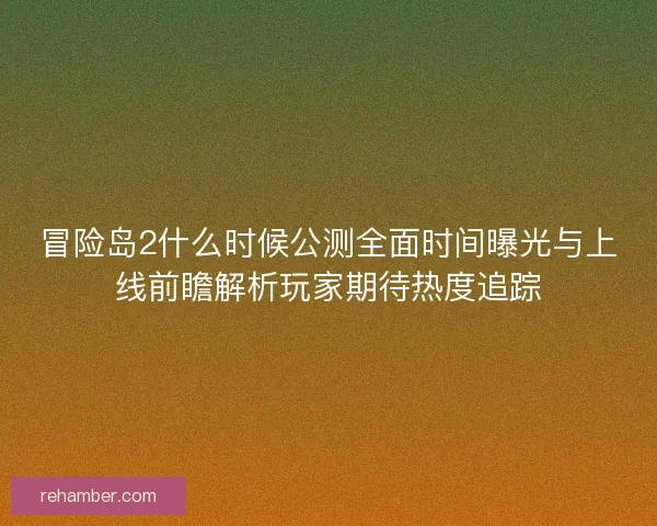 冒险岛2什么时候公测全面时间曝光与上线前瞻解析玩家期待热度追踪