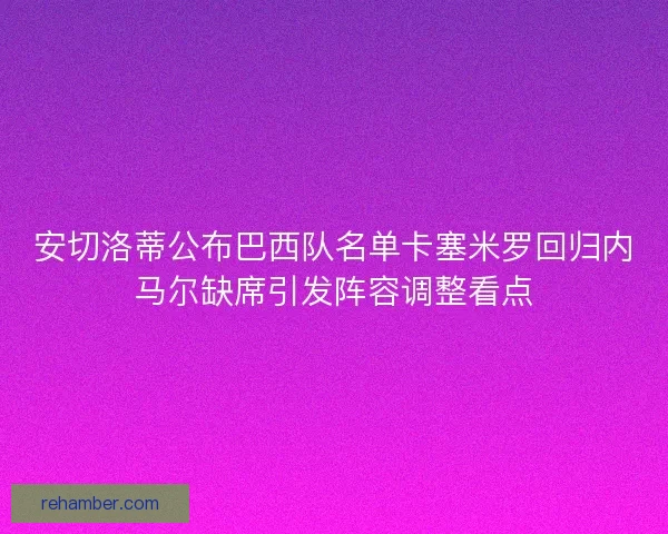 安切洛蒂公布巴西队名单卡塞米罗回归内马尔缺席引发阵容调整看点