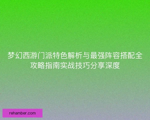 梦幻西游门派特色解析与最强阵容搭配全攻略指南实战技巧分享深度