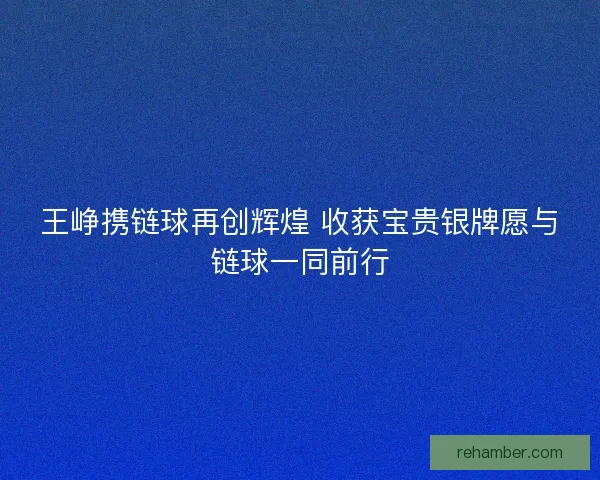 王峥携链球再创辉煌 收获宝贵银牌愿与链球一同前行