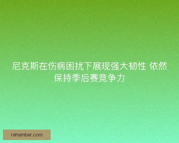 尼克斯在伤病困扰下展现强大韧性 依然保持季后赛竞争力
