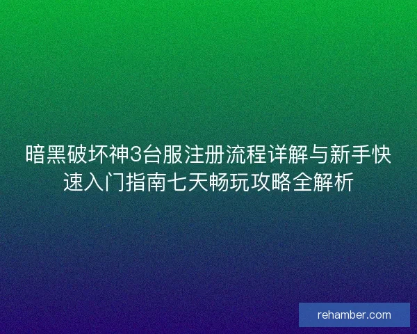 暗黑破坏神3台服注册流程详解与新手快速入门指南七天畅玩攻略全解析