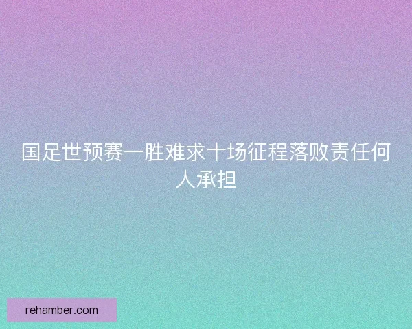 国足世预赛一胜难求十场征程落败责任何人承担