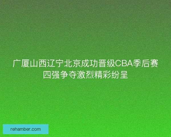 广厦山西辽宁北京成功晋级CBA季后赛四强争夺激烈精彩纷呈