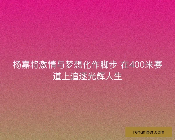 杨嘉将激情与梦想化作脚步 在400米赛道上追逐光辉人生