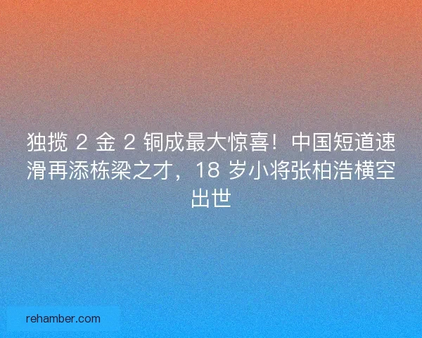 独揽 2 金 2 铜成最大惊喜！中国短道速滑再添栋梁之才，18 岁小将张柏浩横空出世