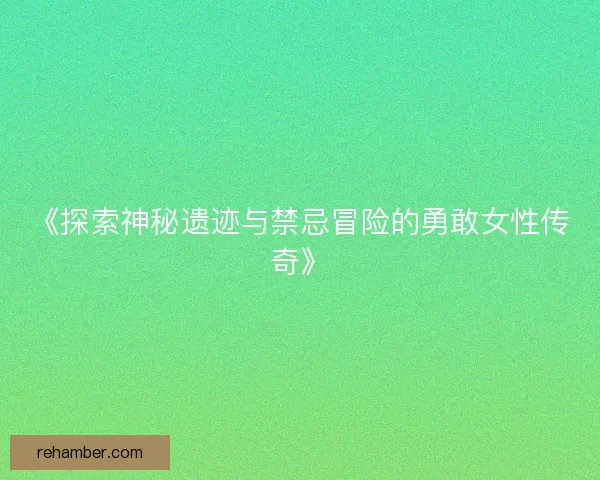 《探索神秘遗迹与禁忌冒险的勇敢女性传奇》