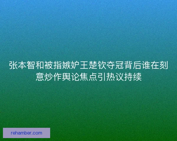 张本智和被指嫉妒王楚钦夺冠背后谁在刻意炒作舆论焦点引热议持续