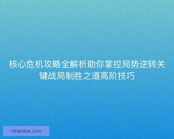核心危机攻略全解析助你掌控局势逆转关键战局制胜之道高阶技巧