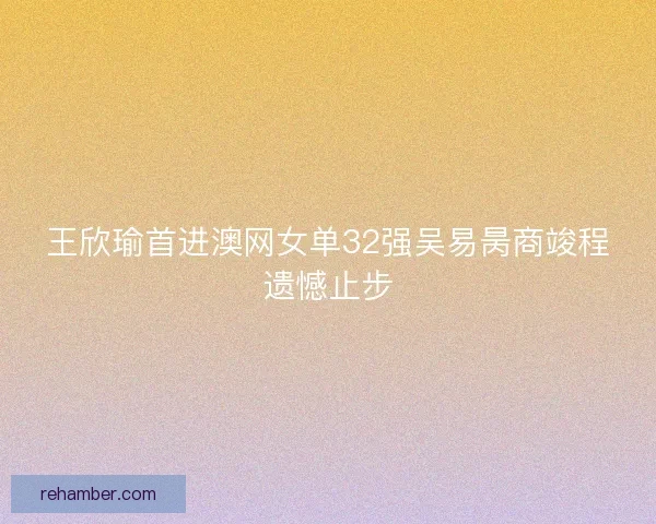 王欣瑜首进澳网女单32强吴易昺商竣程遗憾止步