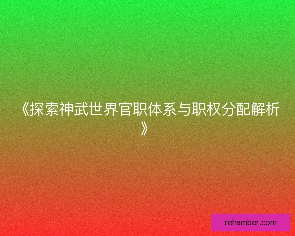 《探索神武世界官职体系与职权分配解析》