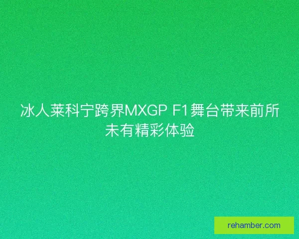 冰人莱科宁跨界MXGP F1舞台带来前所未有精彩体验