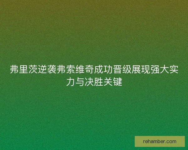 弗里茨逆袭弗索维奇成功晋级展现强大实力与决胜关键