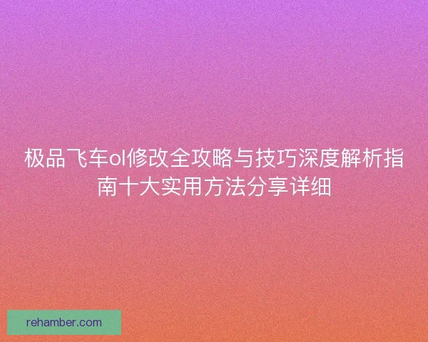 极品飞车ol修改全攻略与技巧深度解析指南十大实用方法分享详细