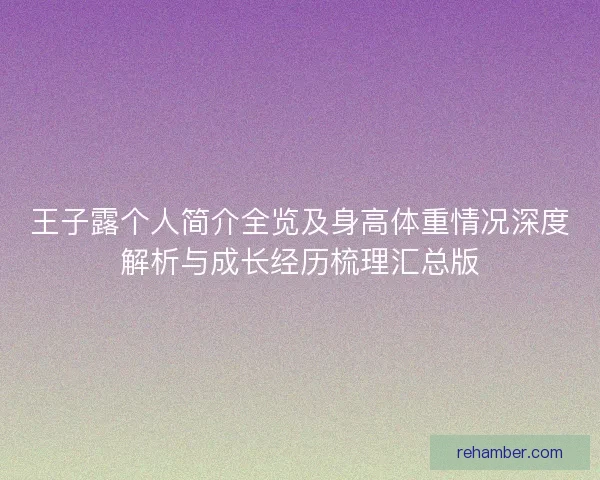 王子露个人简介全览及身高体重情况深度解析与成长经历梳理汇总版