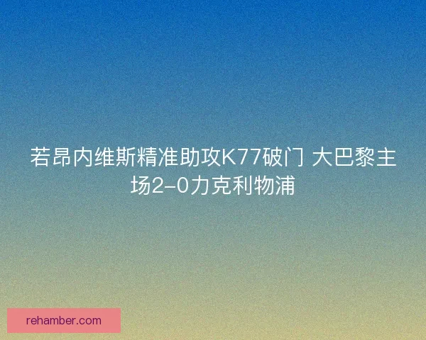 若昂内维斯精准助攻K77破门 大巴黎主场2-0力克利物浦