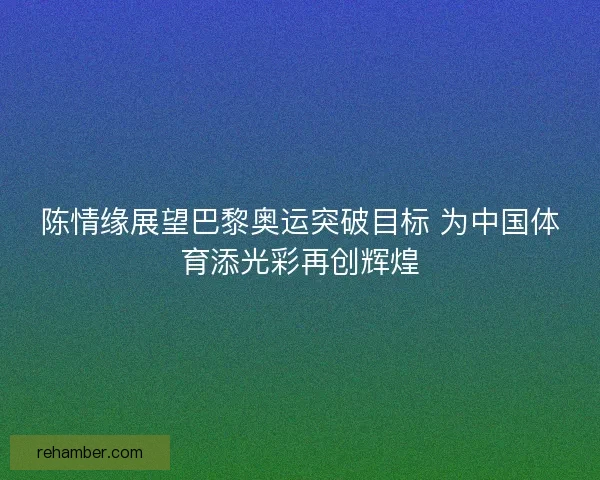 陈情缘展望巴黎奥运突破目标 为中国体育添光彩再创辉煌