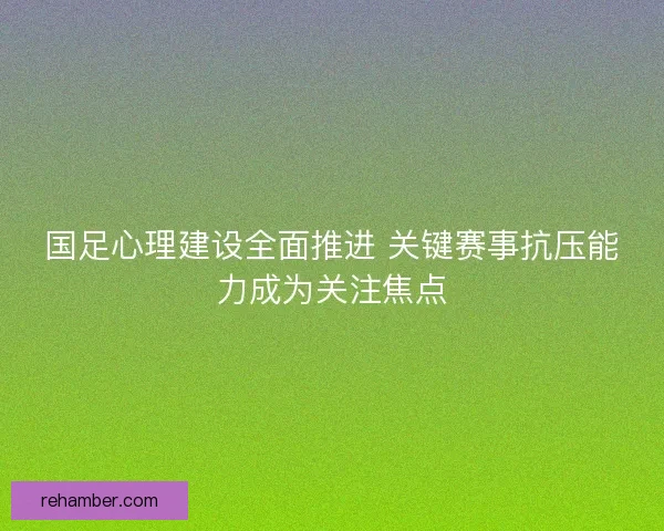 国足心理建设全面推进 关键赛事抗压能力成为关注焦点 国足心理建设全面推进 关键赛事抗压能力成为关注焦点