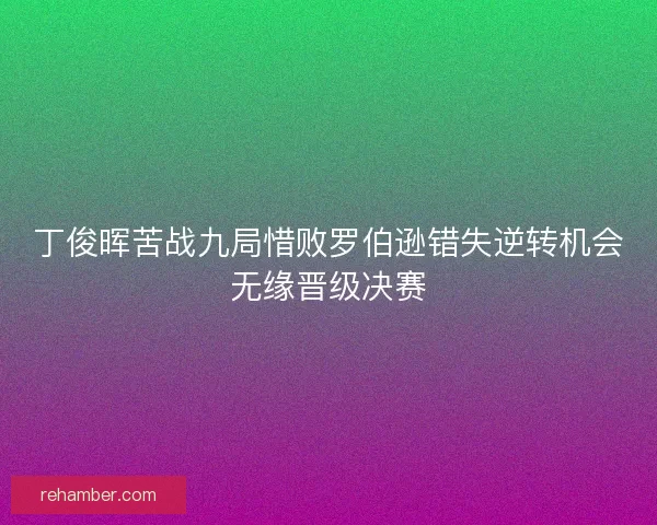 丁俊晖苦战九局惜败罗伯逊错失逆转机会无缘晋级决赛
