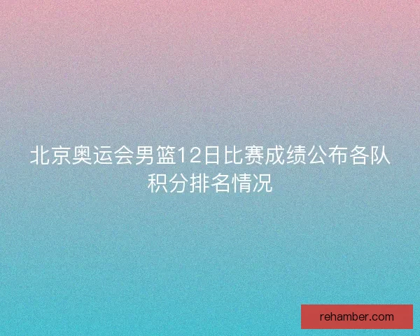 北京奥运会男篮12日比赛成绩公布各队积分排名情况
