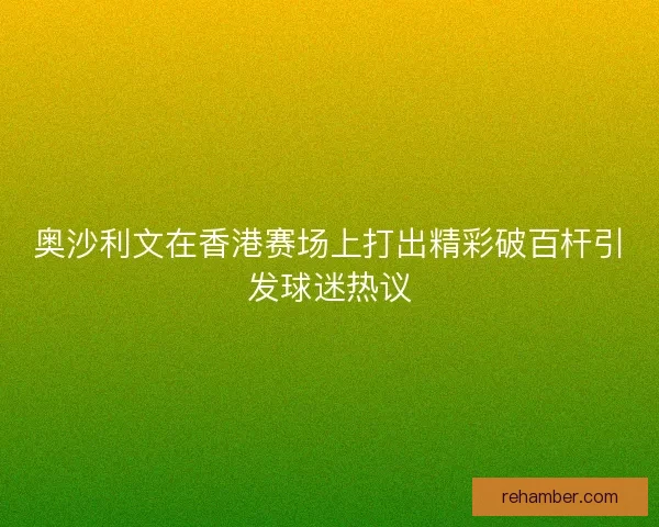 奥沙利文在香港赛场上打出精彩破百杆引发球迷热议