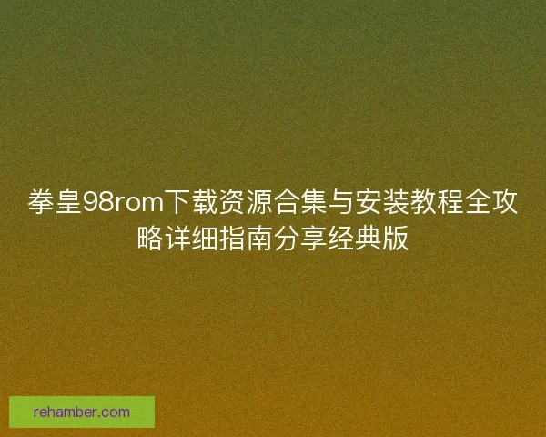 拳皇98rom下载资源合集与安装教程全攻略详细指南分享经典版 拳皇98rom下载资源合集与安装教程全攻略详细指南分享经典版