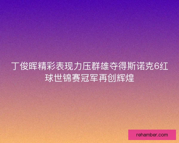 丁俊晖精彩表现力压群雄夺得斯诺克6红球世锦赛冠军再创辉煌