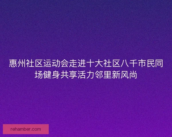 惠州社区运动会走进十大社区八千市民同场健身共享活力邻里新风尚