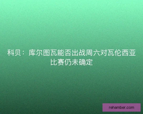 科贝：库尔图瓦能否出战周六对瓦伦西亚比赛仍未确定